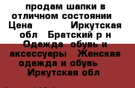 продам шапки в отличном состоянии › Цена ­ 1 900 - Иркутская обл., Братский р-н Одежда, обувь и аксессуары » Женская одежда и обувь   . Иркутская обл.